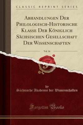 Abhandlungen Der Philologisch-Historische Klasse Der Kniglich Schsischen Gesellschaft Der Wissenschaften, Vol. 16 (Classic Reprint) - Wissenschaften, Sachsische Akademie Der