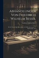 Abhandlungen Von Friedrich Wilhelm Bessel: Bd. III. Theorie Der Instrumente. IV. Stellar-Astronomie. V. Mathematik. 1876