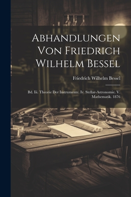 Abhandlungen Von Friedrich Wilhelm Bessel: Bd. III. Theorie Der Instrumente. IV. Stellar-Astronomie. V. Mathematik. 1876 - Bessel, Friedrich Wilhelm