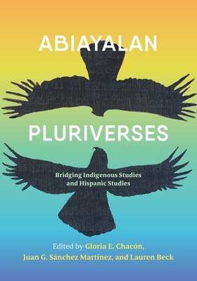 Abiayalan Pluriverses: Bridging Indigenous Studies and Hispanic Studies - Beck, Lauren (Editor), and Snchez Martnez, Juan (Editor), and Chacn, Gloria