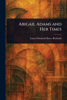 Abigail Adams and Her Times - Richards, Laura Elizabeth Howe