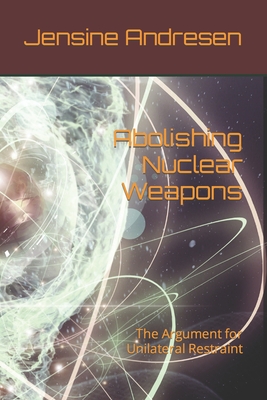 Abolishing Nuclear Weapons: The Argument for Unilateral Restraint - Andresen, Jensine
