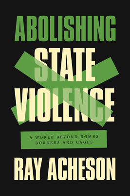 Abolishing State Violence: A World Beyond Bombs, Borders, and Cages - Acheson, Ray