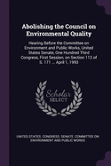 Abolishing the Council on Environmental Quality: Hearing Before the Committee on Environment and Public Works, United States Senate, One Hundred Third Congress, First Session, on Section 112 of S. 171 ... April 1, 1993