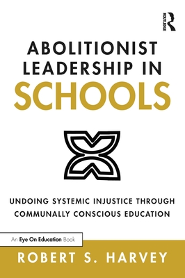 Abolitionist Leadership in Schools: Undoing Systemic Injustice Through Communally Conscious Education - Harvey, Robert