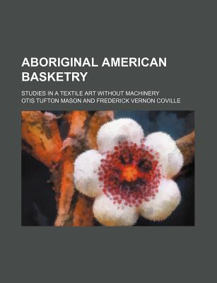 Aboriginal American Basketry: Studies in a Textile Art Without Machinery - Mason, Otis Tufton