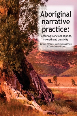 Aboriginal Narrative Practice: Honouring storylines of pride, strength and creativity - Johnson, Carolynanha, and Drahm-Butler, Tileah, and Wingard, Barbara