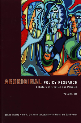 Aboriginal Policy Research, Volume VII: A History of Treaties and Policies - White, Jerry (Editor), and Anderson, Erik (Editor), and Morin, Jean-Pierre (Editor)