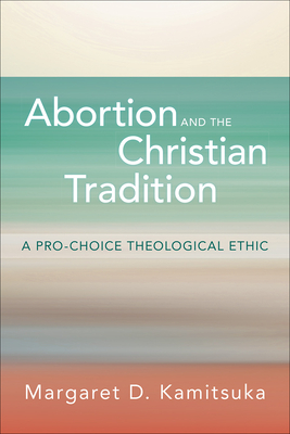 Abortion and the Christian Tradition: A Pro-Choice Theological Ethic - Kamitsuka, Margaret D