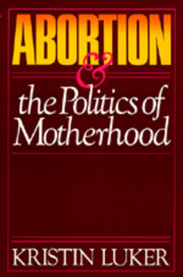 Abortion and the Politics of Motherhood: Volume 3 - Luker, Kristin