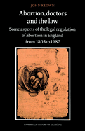 Abortion, Doctors and the Law: Some Aspects of the Legal Regulation of Abortion in England from 1803 to 1982