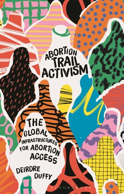 Abortion Trail Activism: The Global Infrastructures for Abortion Access - Duffy, Deirdre