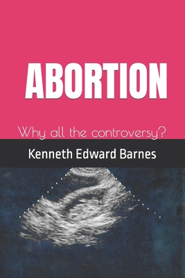 Abortion: Why all the controversy? - Barnes, Kenneth Edward