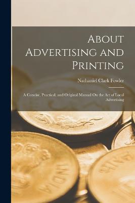 About Advertising and Printing: A Concise, Practical, and Original Manual On the Art of Local Advertising - Fowler, Nathaniel Clark, Jr.