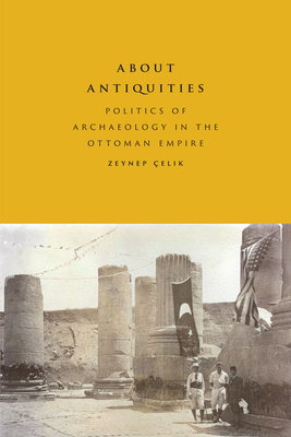 About Antiquities: Politics of Archaeology in the Ottoman Empire - elik, Zeynep