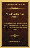 About Ceylon and Borneo: Being an Account of Two Visits to Ceylon, One to Borneo, and How We Fell Out on Our Homeward Journey