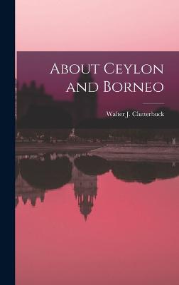 About Ceylon and Borneo - Clutterbuck, Walter J