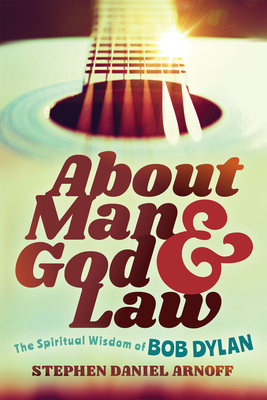 About Man and God and Law: The Spiritual Wisdom of Bob Dylan - Arnoff, Stephen Daniel