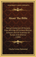 About the Bible: Being a Collection of Extracts from Writings of Eminent Biblical Scholars and of Scientists of Europe and America (1900)