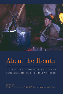 About the Hearth: Perspectives on the Home, Hearth and Household in the Circumpolar North - Anderson, David G. (Editor), and Wishart, Robert P. (Editor), and Vat, Virginie (Editor)