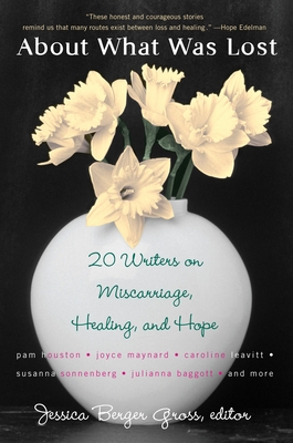 About What Was Lost: Twenty Writers on Miscarriage, Healing, and Hope - Gross, Jessica Berger (Editor)