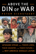 Above the Din of War: Afghans Speak about Their Lives, Their Country, and Their Future--And Why America Should Listen