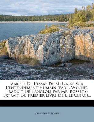 Abr?g? de l'Essay de M. Locke Sur l'Entendement Humain (Par J. Wynne). Traduit de l'Anglois Par Mr. Bosset (- Extrait Du Premier Livre de J. Le Clerc)... - Wynne, John, Sir, and Bosset