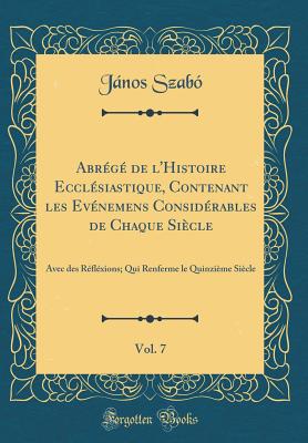 Abr?g? de l'Histoire Eccl?siastique, Contenant Les Ev?nemens Consid?rables de Chaque Si?cle, Vol. 7: Avec Des R?fl?xions; Qui Renferme Le Quinzi?me Si?cle (Classic Reprint) - Szabo, Janos