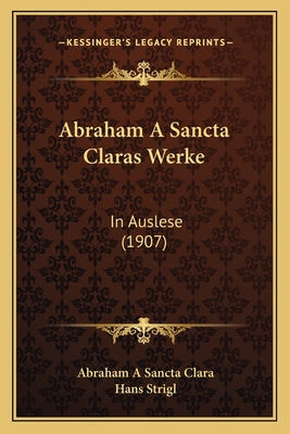 Abraham A Sancta Claras Werke: In Auslese (1907) - Clara, Abraham A Sancta, and Strigl, Hans (Editor)