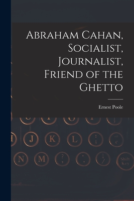 Abraham Cahan, Socialist, Journalist, Friend of the Ghetto - Poole, Ernest 1880-1950
