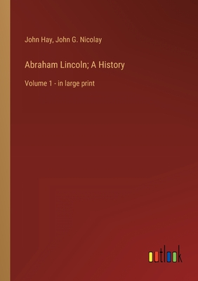 Abraham Lincoln; A History: Volume 1 - in large print - Nicolay, John G, and Hay, John
