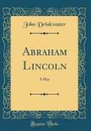 Abraham Lincoln: A Play (Classic Reprint)