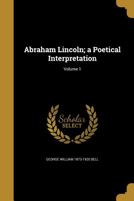 Abraham Lincoln; a Poetical Interpretation; Volume 1 - Bell, George William 1873-1920