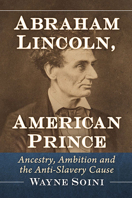 Abraham Lincoln, American Prince: Ancestry, Ambition and the Anti-Slavery Cause - Soini, Wayne