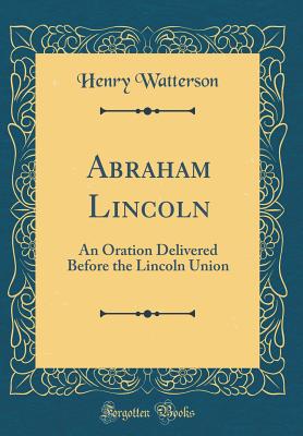 Abraham Lincoln: An Oration Delivered Before the Lincoln Union (Classic Reprint) - Watterson, Henry