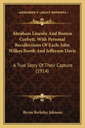 Abraham Lincoln And Boston Corbett, With Personal Recollections Of Each; John Wilkes Booth And Jefferson Davis: A True Story Of Their Capture (1914)