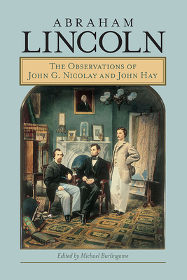 Abraham Lincoln: The Observations of John G. Nicolay and John Hay - Burlingame, Michael (Editor)