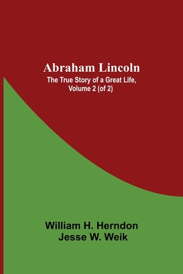 Abraham Lincoln: The True Story Of A Great Life, Volume 2 (Of 2) - H Herndon, Jesse W Weik William