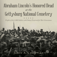 Abraham Lincoln's Honored Dead At The Gettysburg National Cemetery: Profiles of the 2,000 Soldiers with Names Preserved for Their Gravestones