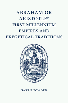 Abraham or Aristotle? First Millennium Empires and Exegetical Traditions: An Inaugural Lecture by the Sultan Qaboos Professor of Abrahamic Faiths Given in the University of Cambridge, 4 December 2013 - Fowden, Garth