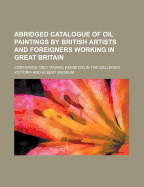 Abridged Catalogue of Oil Paintings by British Artists and Foreigners Working in Great Britain: Containing Only Works Exhibited in the Galleries (Classic Reprint)