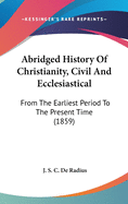 Abridged History Of Christianity, Civil And Ecclesiastical: From The Earliest Period To The Present Time (1859)