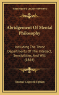 Abridgement of Mental Philosophy: Including the Three Departments of the Intellect, Sensibilities, and Will (1864)