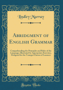 Abridgment of English Grammar: Comprehending the Principles and Rules of the Language, Illustrated by Appropriate Exercises, Designed for the Younger Classes of Learners (Classic Reprint)