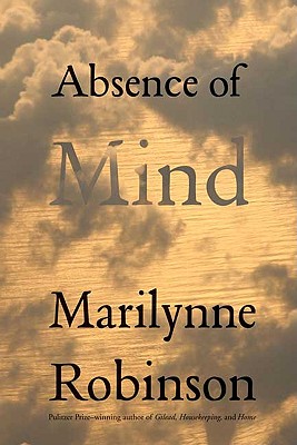 Absence of Mind: The Dispelling of Inwardness from the Modern Myth of the Self - Robinson, Marilynne