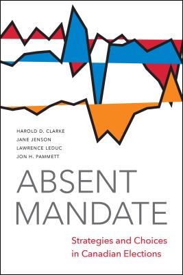 Absent Mandate: Strategies and Choices in Canadian Elections - Clarke, Harold, and Jenson, Jane, and Leduc, Larry