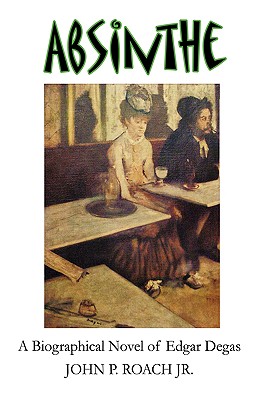 Absinthe: A Biographical Novel of Edgar Degas - Roach, John P, Jr.