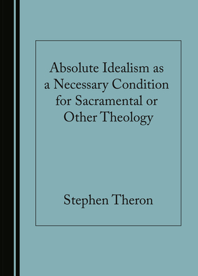 Absolute Idealism as a Necessary Condition for Sacramental or Other Theology - Theron, Stephen