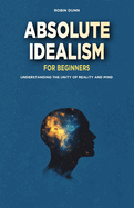 Absolute Idealism for Beginners: Understanding the Unity of Reality and Mind