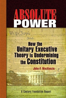 Absolute Power: How the Unitary Executive Theory Is Undermining the Constitution - MacKenzie, John P